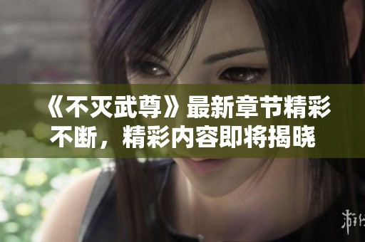 《不灭武尊》最新章节精彩不断，精彩内容即将揭晓