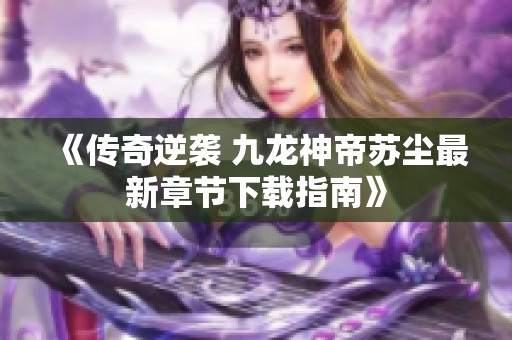 《传奇逆袭 九龙神帝苏尘最新章节下载指南》