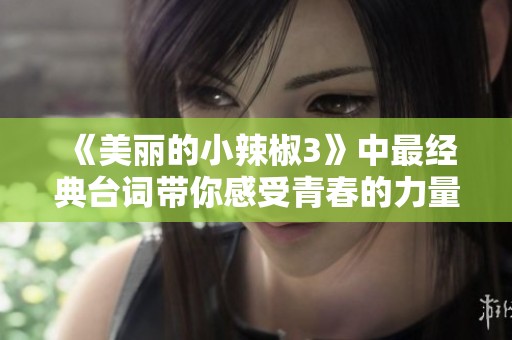 《美丽的小辣椒3》中最经典台词带你感受青春的力量