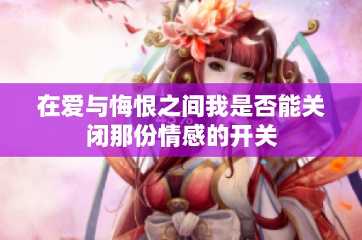 在爱与悔恨之间我是否能关闭那份情感的开关
