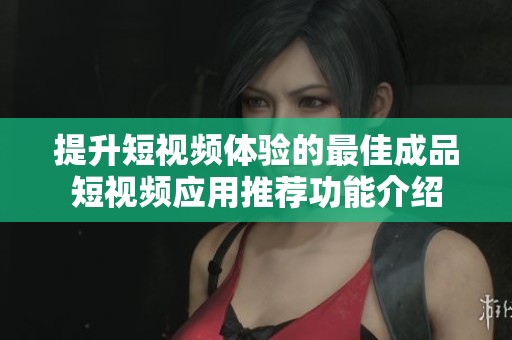 提升短视频体验的最佳成品短视频应用推荐功能介绍