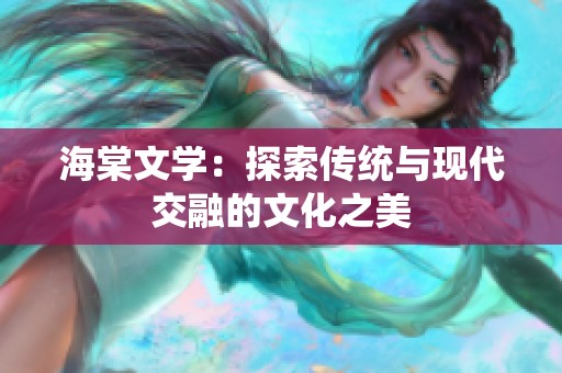 海棠文学：探索传统与现代交融的文化之美