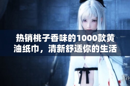 热销桃子香味的1000款黄油纸巾，清新舒适你的生活