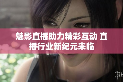 魅影直播助力精彩互动 直播行业新纪元来临