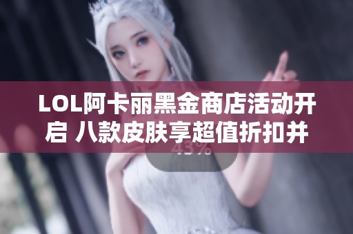 LOL阿卡丽黑金商店活动开启 八款皮肤享超值折扣并可翻牌再选