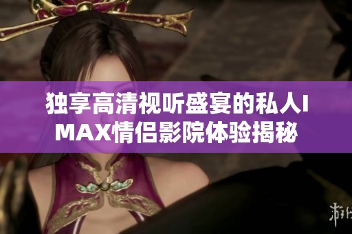 独享高清视听盛宴的私人IMAX情侣影院体验揭秘