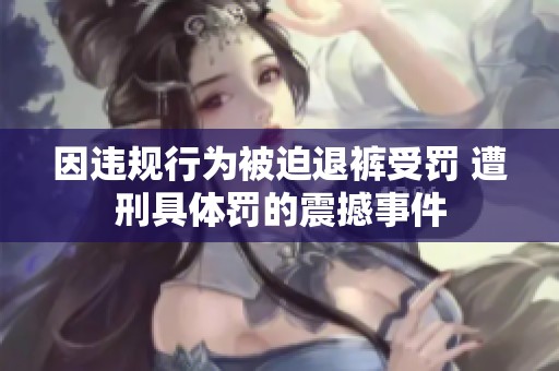 因违规行为被迫退裤受罚 遭刑具体罚的震撼事件