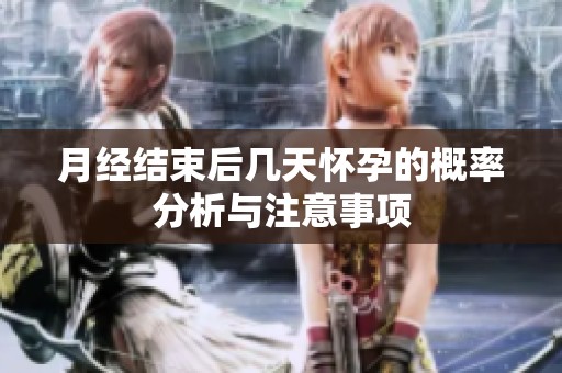 月经结束后几天怀孕的概率分析与注意事项