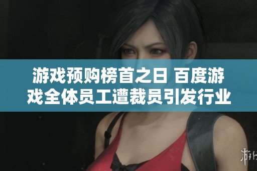 游戏预购榜首之日 百度游戏全体员工遭裁员引发行业震动
