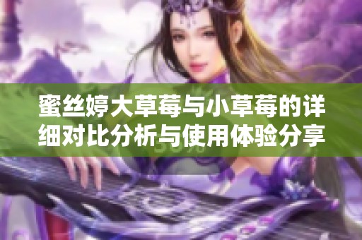 蜜丝婷大草莓与小草莓的详细对比分析与使用体验分享