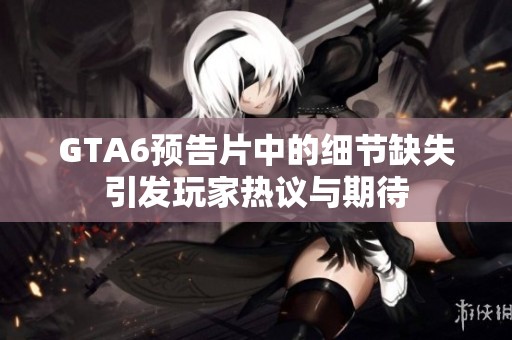 GTA6预告片中的细节缺失引发玩家热议与期待