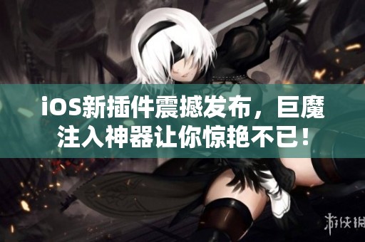 iOS新插件震撼发布，巨魔注入神器让你惊艳不已！