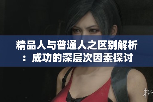 精品人与普通人之区别解析：成功的深层次因素探讨