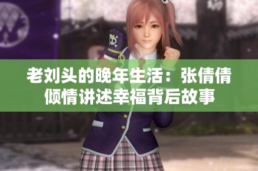 老刘头的晚年生活：张倩倩倾情讲述幸福背后故事