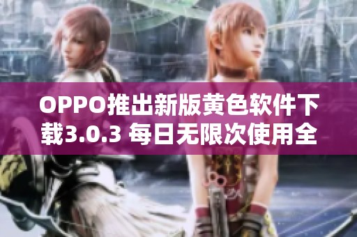 OPPO推出新版黄色软件下载3.0.3 每日无限次使用全新体验