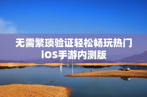 无需繁琐验证轻松畅玩热门iOS手游内测版