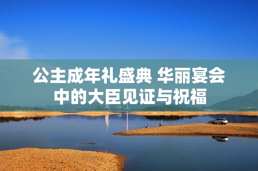 公主成年礼盛典 华丽宴会中的大臣见证与祝福