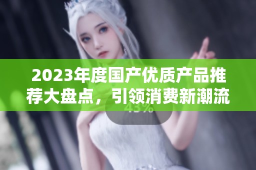 2023年度国产优质产品推荐大盘点，引领消费新潮流