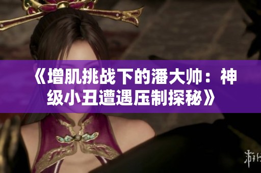 《增肌挑战下的潘大帅：神级小丑遭遇压制探秘》
