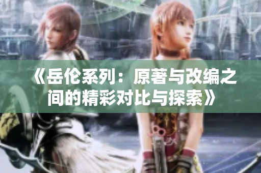 《岳伦系列：原著与改编之间的精彩对比与探索》