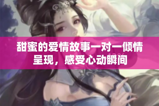 甜蜜的爱情故事一对一倾情呈现，感受心动瞬间