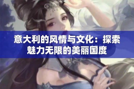 意大利的风情与文化：探索魅力无限的美丽国度