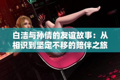 白洁与孙倩的友谊故事：从相识到坚定不移的陪伴之旅