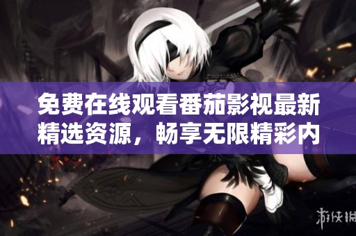 免费在线观看番茄影视最新精选资源，畅享无限精彩内容