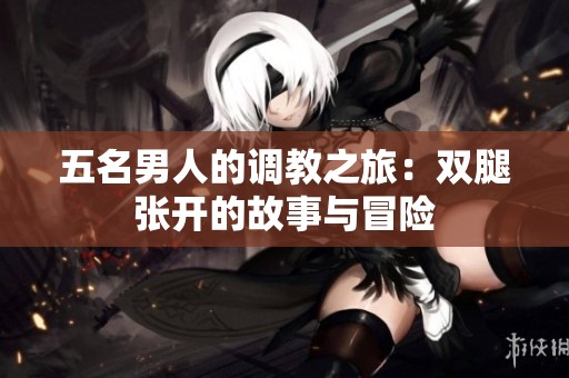 五名男人的调教之旅：双腿张开的故事与冒险