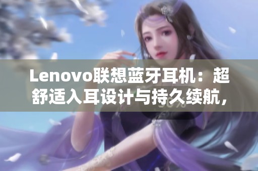 Lenovo联想蓝牙耳机：超舒适入耳设计与持久续航，学生的理想选择