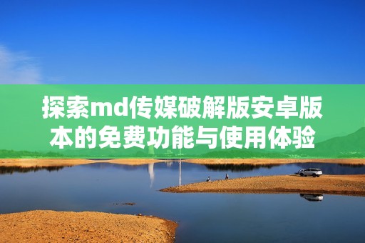 探索md传媒破解版安卓版本的免费功能与使用体验