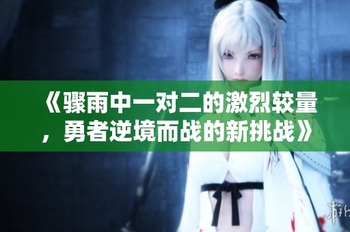《骤雨中一对二的激烈较量，勇者逆境而战的新挑战》