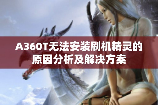 A360T无法安装刷机精灵的原因分析及解决方案