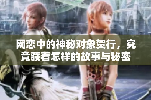 网恋中的神秘对象贺行，究竟藏着怎样的故事与秘密