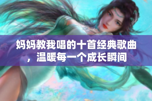 妈妈教我唱的十首经典歌曲，温暖每一个成长瞬间