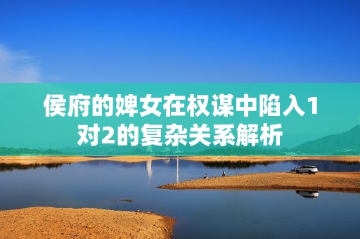 侯府的婢女在权谋中陷入1对2的复杂关系解析