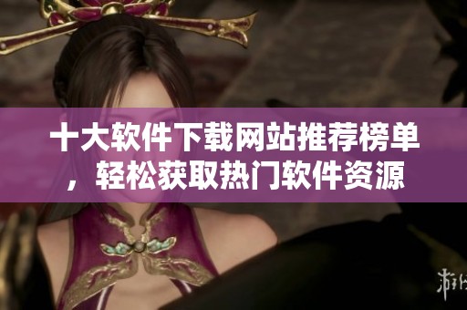 十大软件下载网站推荐榜单，轻松获取热门软件资源