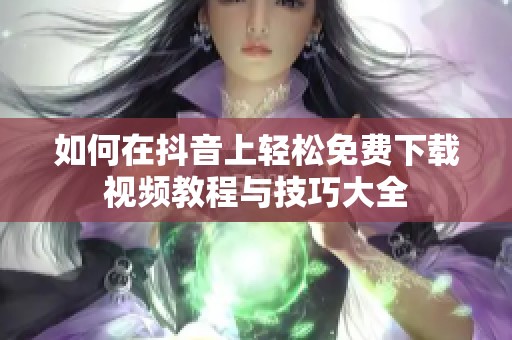 如何在抖音上轻松免费下载视频教程与技巧大全