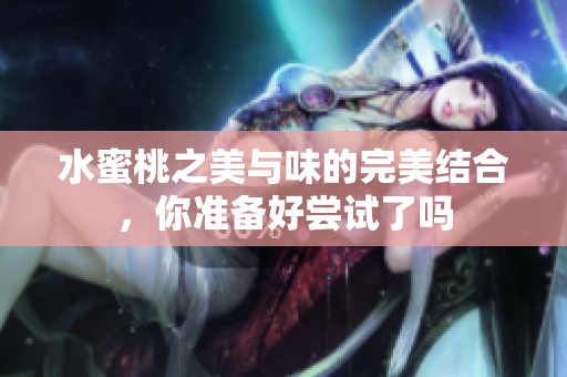 水蜜桃之美与味的完美结合，你准备好尝试了吗