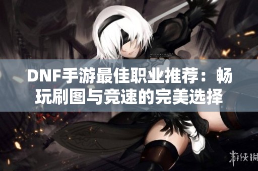 DNF手游最佳职业推荐：畅玩刷图与竞速的完美选择