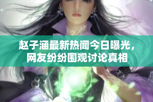 赵子涵最新热闻今日曝光，网友纷纷围观讨论真相