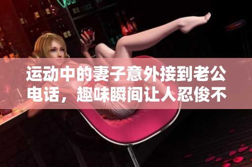 运动中的妻子意外接到老公电话，趣味瞬间让人忍俊不禁