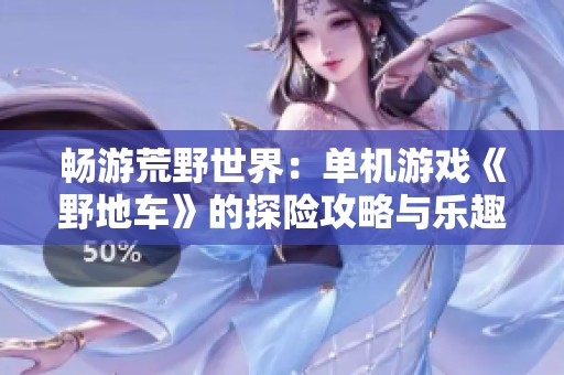 畅游荒野世界：单机游戏《野地车》的探险攻略与乐趣分享
