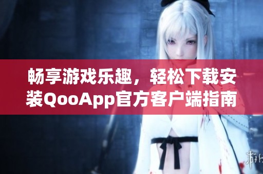 畅享游戏乐趣，轻松下载安装QooApp官方客户端指南