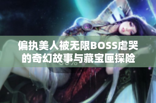 偏执美人被无限BOSS虐哭的奇幻故事与藏宝匣探险
