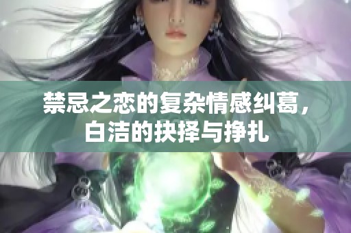 禁忌之恋的复杂情感纠葛，白洁的抉择与挣扎