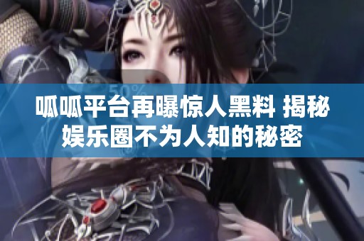 呱呱平台再曝惊人黑料 揭秘娱乐圈不为人知的秘密