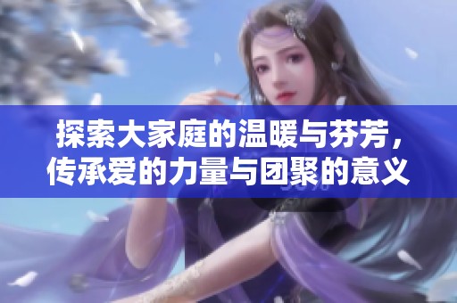 探索大家庭的温暖与芬芳，传承爱的力量与团聚的意义