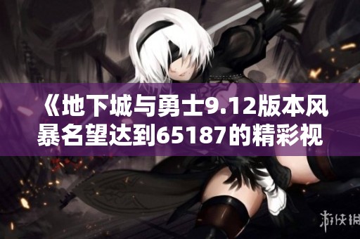 《地下城与勇士9.12版本风暴名望达到65187的精彩视频解析》