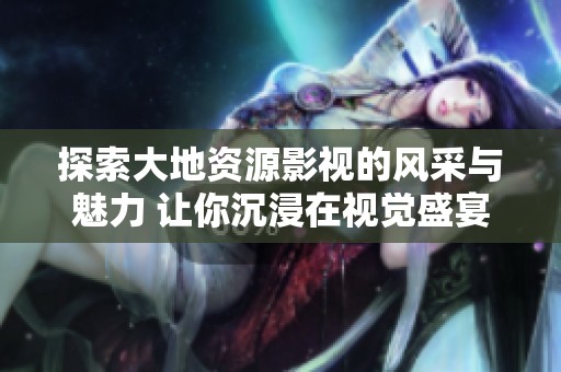 探索大地资源影视的风采与魅力 让你沉浸在视觉盛宴中